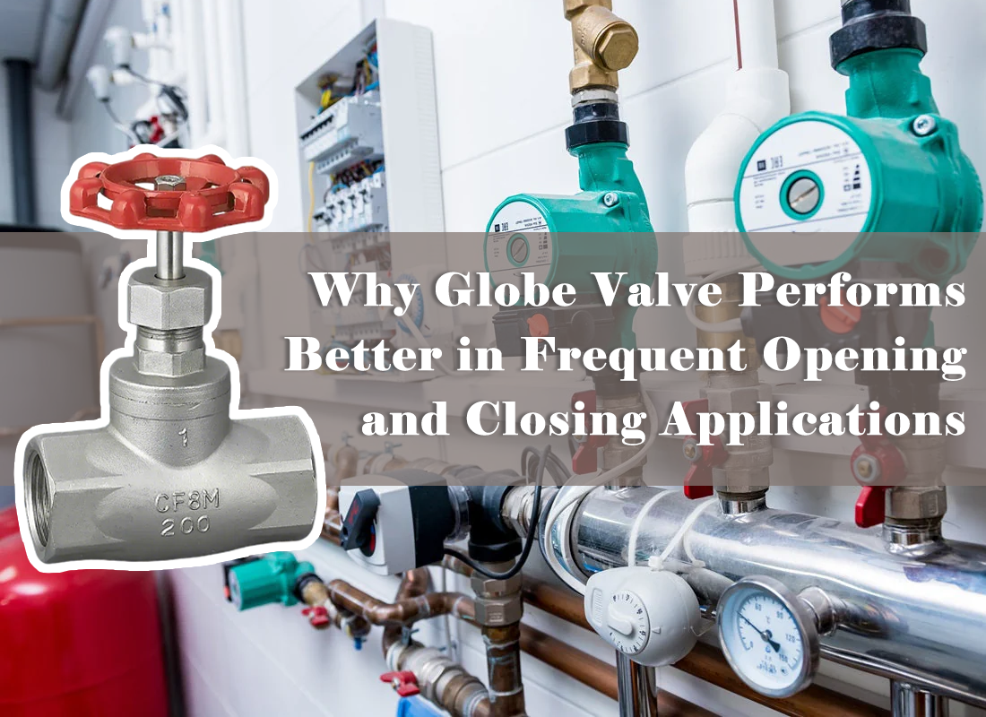Why Globe Valve Performs Better in Frequent Opening and Closing Applications Why Globe Valve Performs Better in Frequent Opening and Closing Applications
